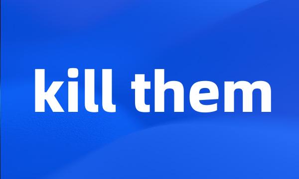 kill them