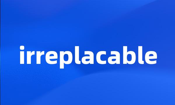 irreplacable