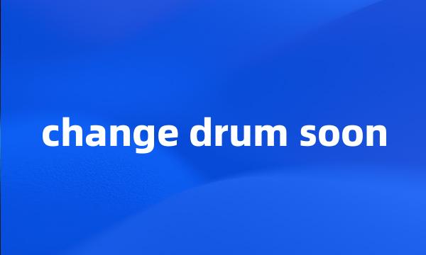 change drum soon