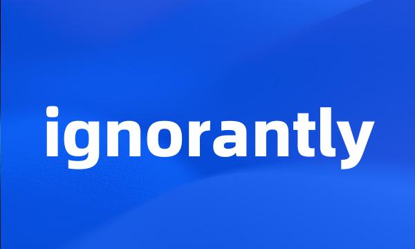 ignorantly