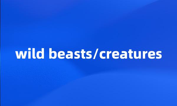 wild beasts/creatures