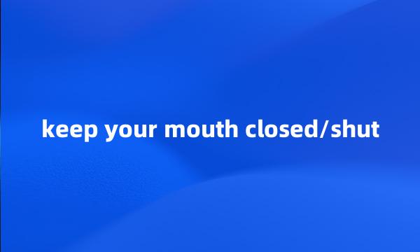 keep your mouth closed/shut