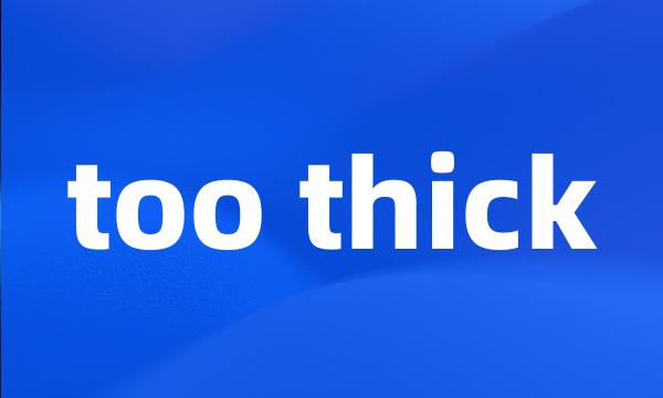 too thick