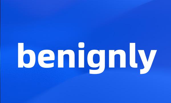 benignly