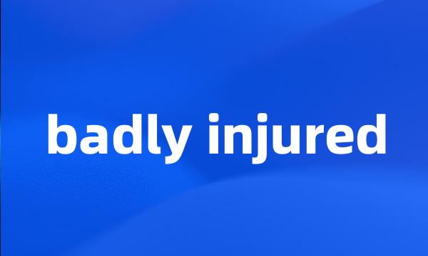 badly injured