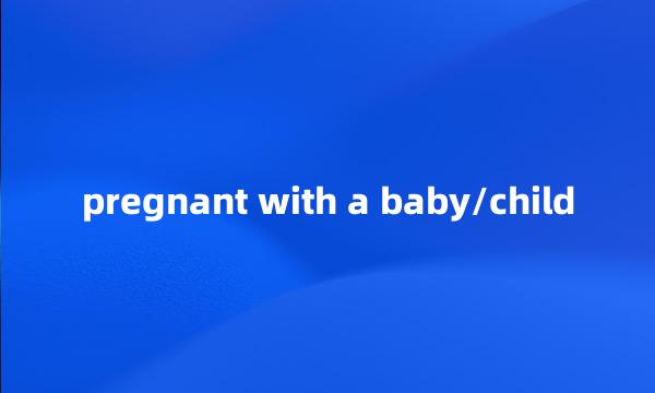 pregnant with a baby/child