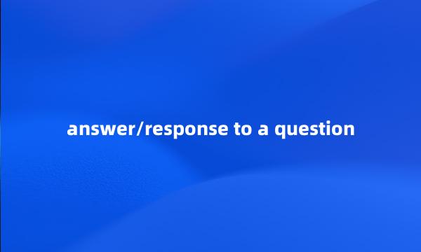 answer/response to a question