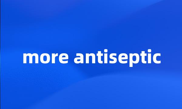 more antiseptic