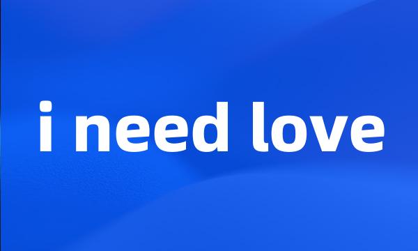 i need love