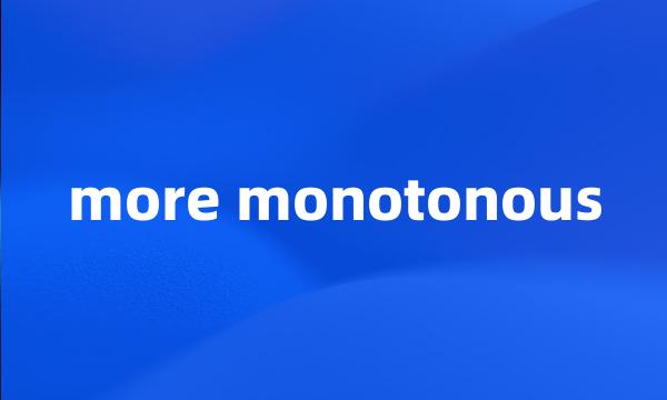 more monotonous