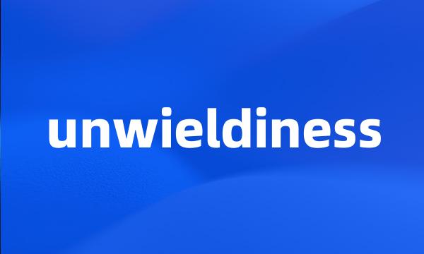 unwieldiness