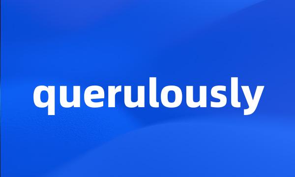 querulously