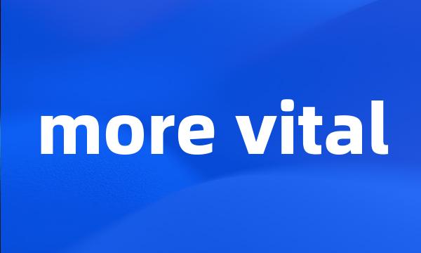 more vital