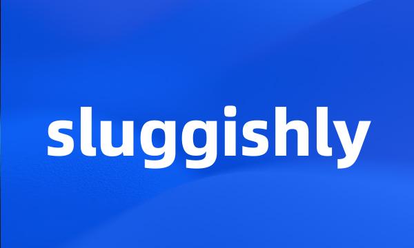 sluggishly