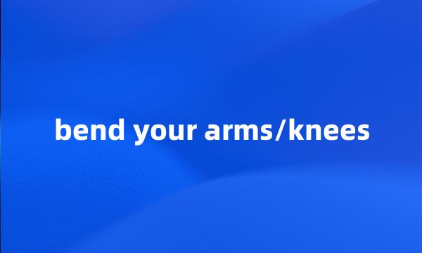 bend your arms/knees