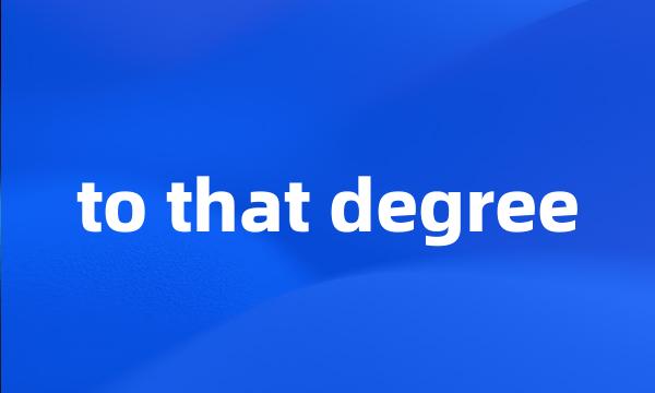 to that degree