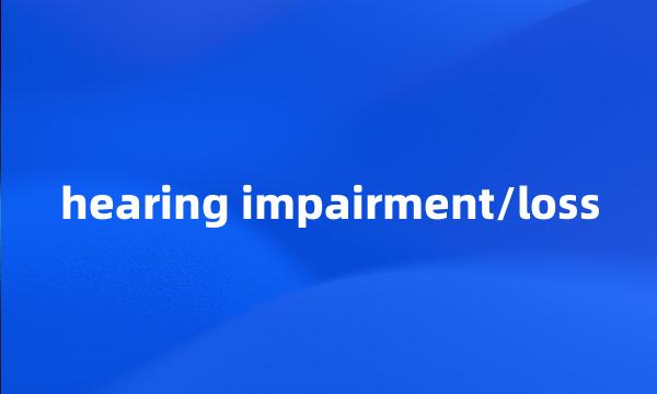 hearing impairment/loss