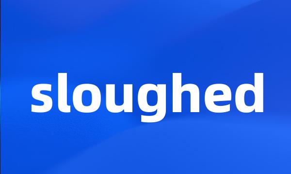 sloughed