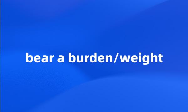 bear a burden/weight