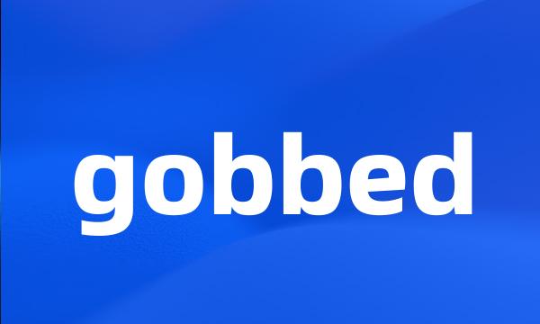 gobbed