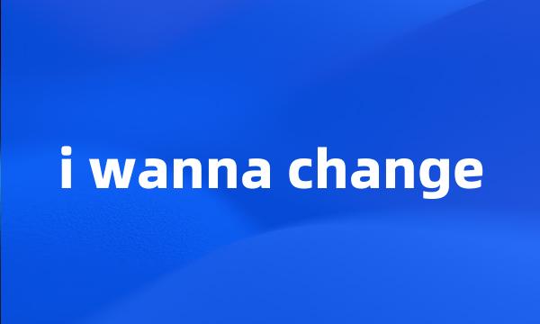 i wanna change