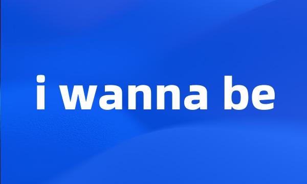 i wanna be