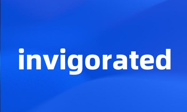 invigorated