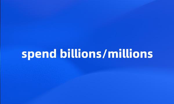 spend billions/millions