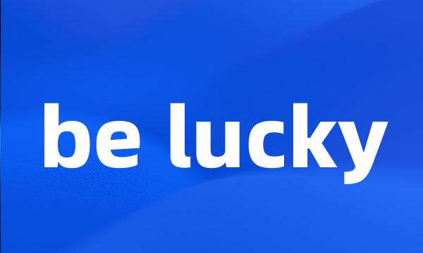 be lucky