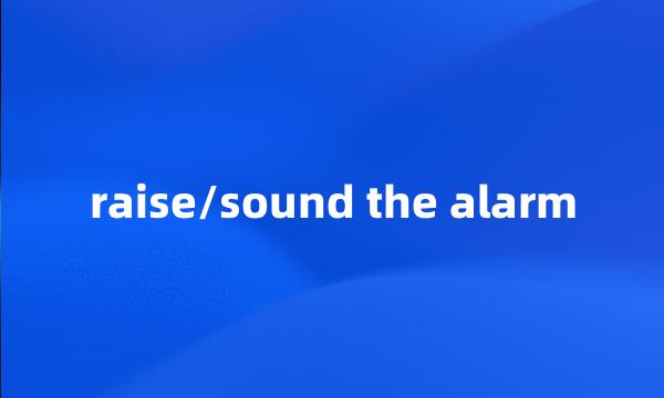 raise/sound the alarm