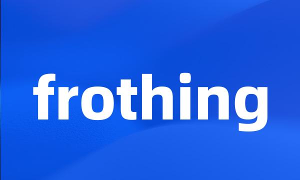 frothing