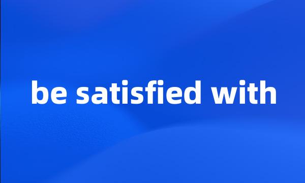 be satisfied with