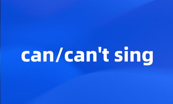 can/can't sing