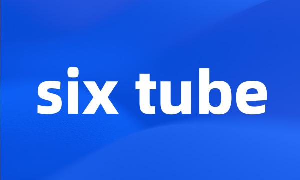 six tube