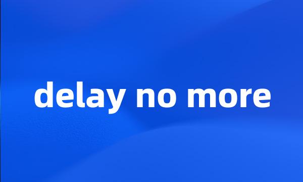 delay no more