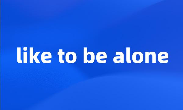 like to be alone