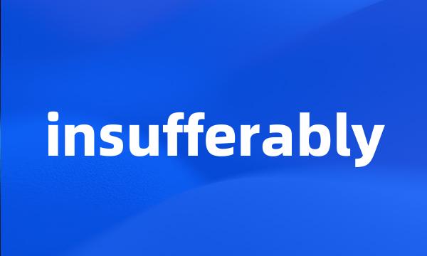 insufferably