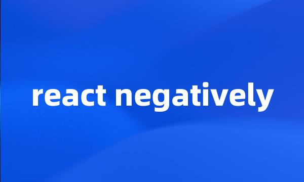 react negatively