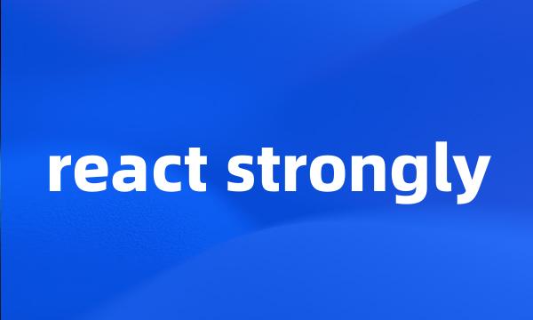 react strongly