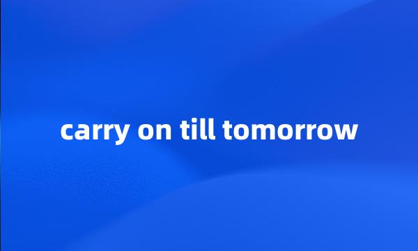 carry on till tomorrow