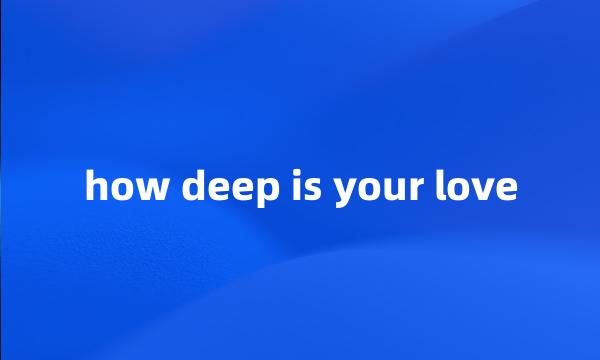 how deep is your love