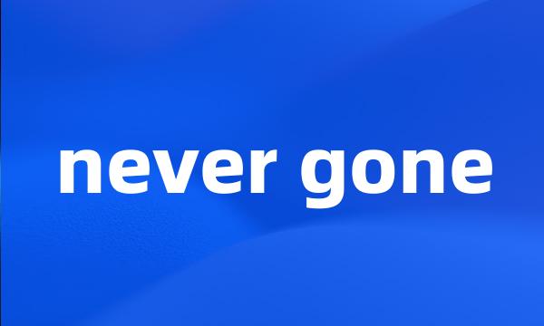 never gone