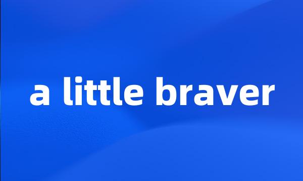 a little braver