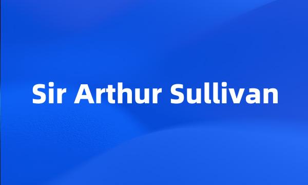 Sir Arthur Sullivan