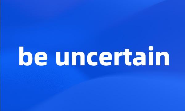 be uncertain