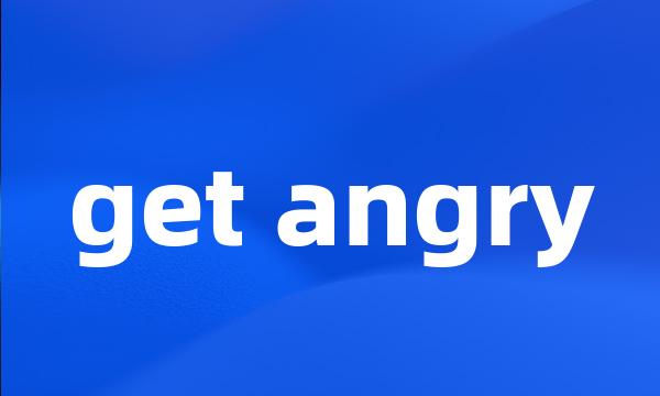 get angry