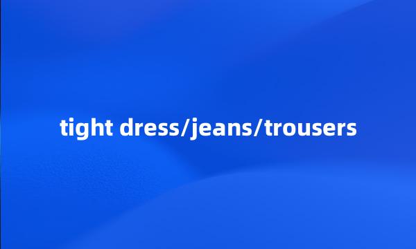 tight dress/jeans/trousers