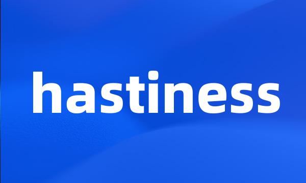 hastiness