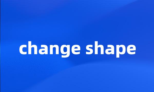 change shape