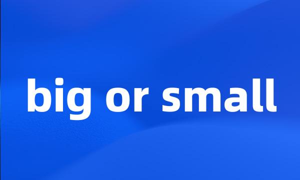 big or small